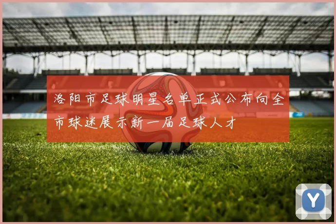 洛阳市足球明星名单正式公布向全市球迷展示新一届足球人才