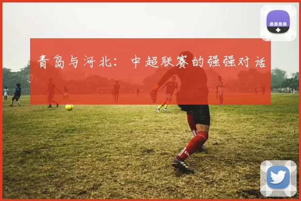 青岛与河北：中超联赛的强强对话