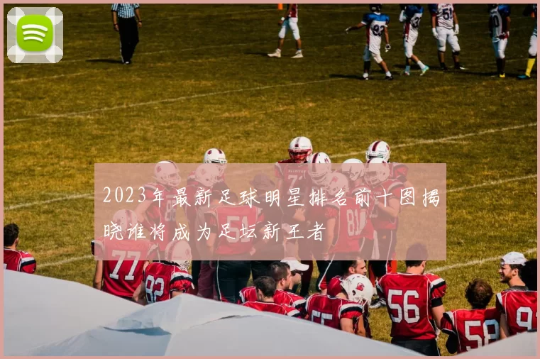 2023年最新足球明星排名前十图揭晓谁将成为足坛新王者