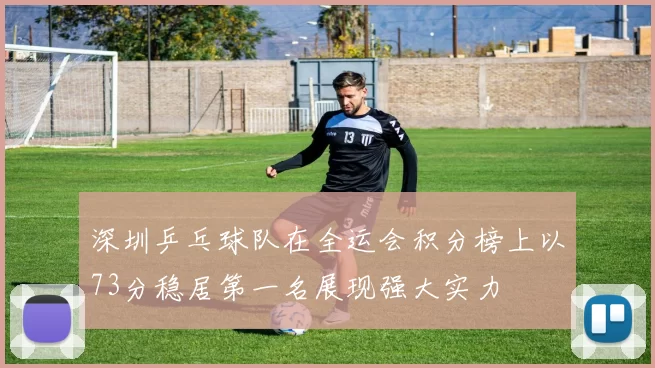 深圳乒乓球队在全运会积分榜上以73分稳居第一名展现强大实力