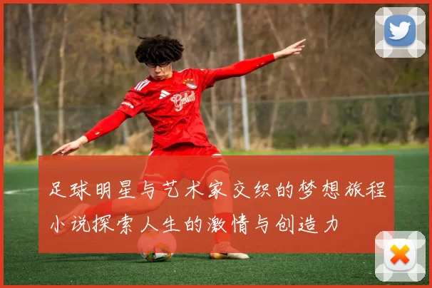 足球明星与艺术家交织的梦想旅程小说探索人生的激情与创造力