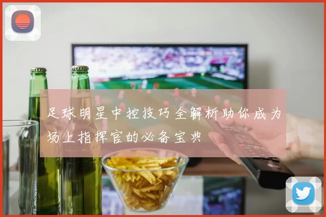 足球明星中控技巧全解析助你成为场上指挥官的必备宝典