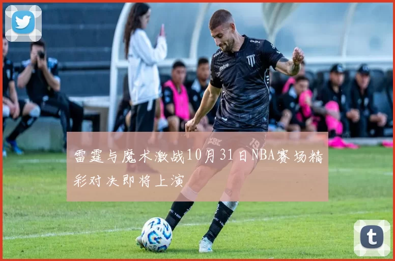 雷霆与魔术激战10月31日NBA赛场精彩对决即将上演