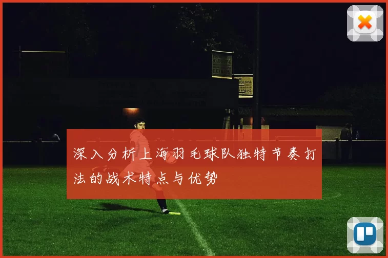 深入分析上海羽毛球队独特节奏打法的战术特点与优势