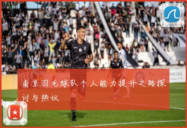 南京羽毛球队个人能力提升之路探讨与热议