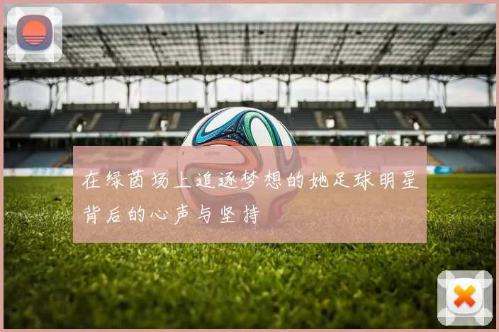 在绿茵场上追逐梦想的她足球明星背后的心声与坚持