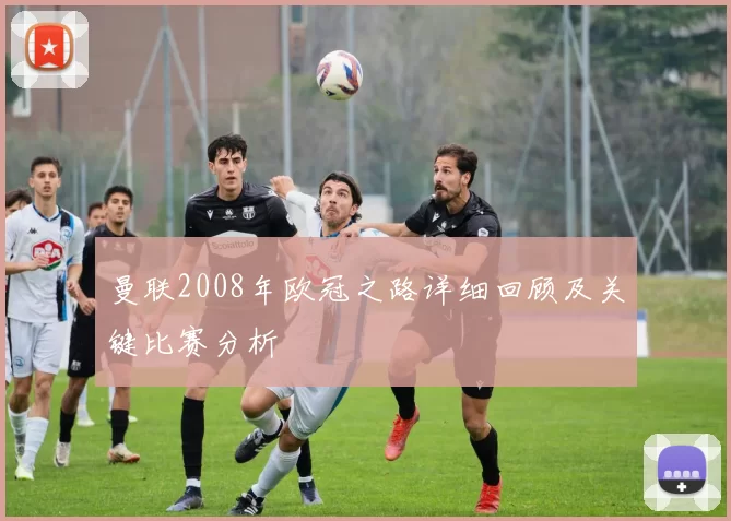 曼联2008年欧冠之路详细回顾及关键比赛分析