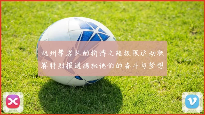 杭州攀岩队的拼搏之路极限运动联赛特别报道揭秘他们的奋斗与梦想