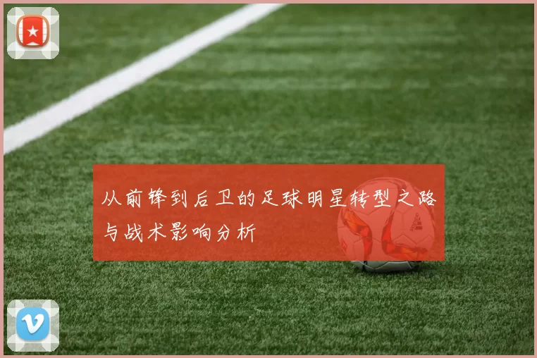 从前锋到后卫的足球明星转型之路与战术影响分析
