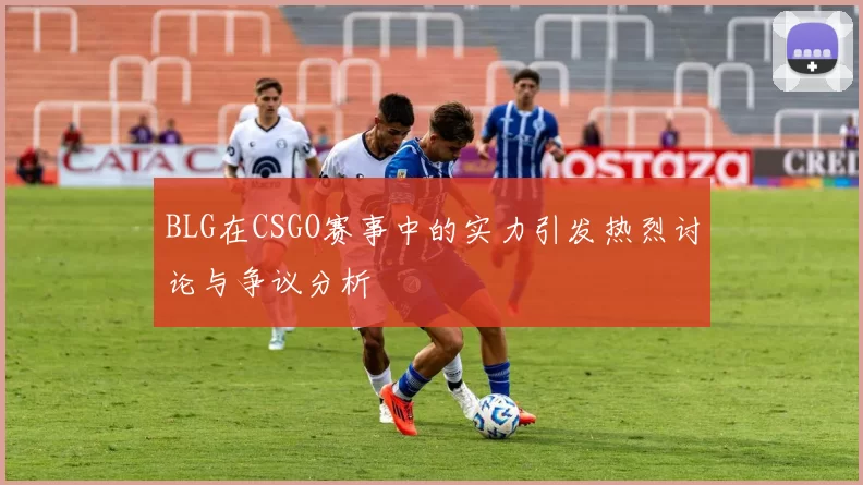 BLG在CSGO赛事中的实力引发热烈讨论与争议分析