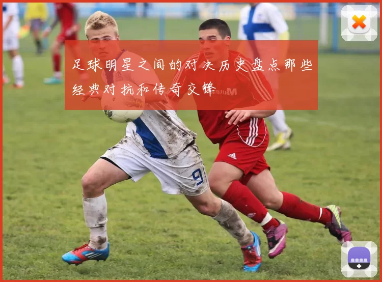 足球明星之间的对决历史盘点那些经典对抗和传奇交锋