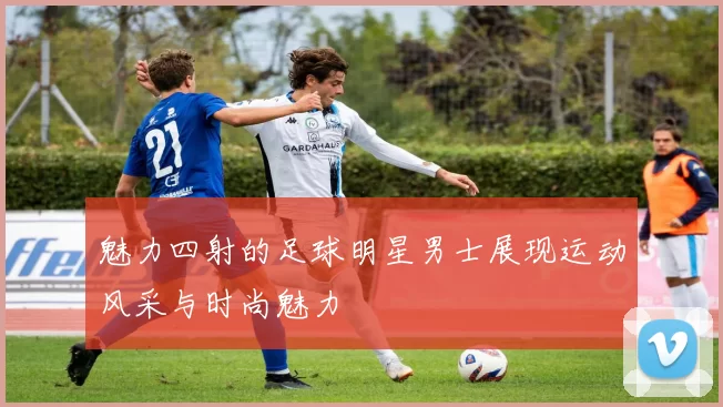 魅力四射的足球明星男士展现运动风采与时尚魅力