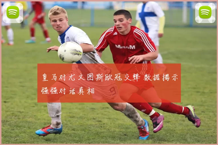 皇马对尤文图斯欧冠交锋 数据揭示强强对话真相