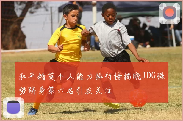 和平精英个人能力排行榜揭晓JDG强势跻身第六名引发关注