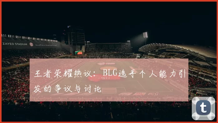 王者荣耀热议：BLG选手个人能力引发的争议与讨论