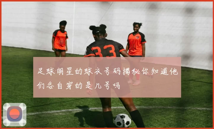 足球明星的球衣号码揭秘你知道他们各自穿的是几号吗