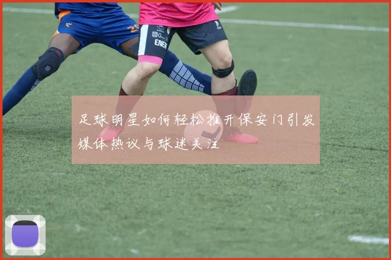 足球明星如何轻松推开保安门引发媒体热议与球迷关注