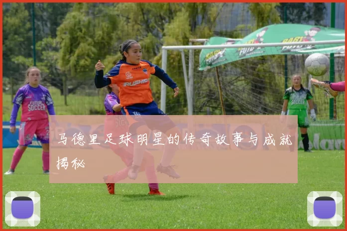 马德里足球明星的传奇故事与成就揭秘