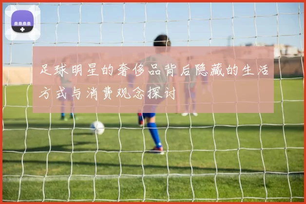 足球明星的奢侈品背后隐藏的生活方式与消费观念探讨