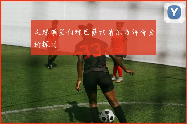 足球明星们对巴萨的看法与评价分析探讨