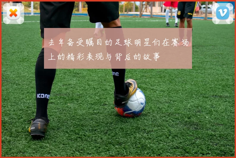 去年备受瞩目的足球明星们在赛场上的精彩表现与背后的故事