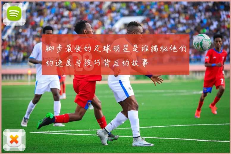 脚步最快的足球明星是谁揭秘他们的速度与技巧背后的故事