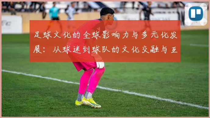 足球文化的全球影响力与多元化发展：从球迷到球队的文化交融与互动