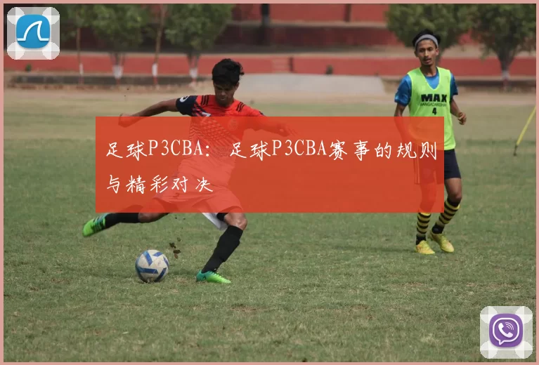 足球P3CBA：足球P3CBA赛事的规则与精彩对决