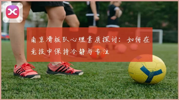 南京滑板队心理素质探讨：如何在竞技中保持冷静与专注
