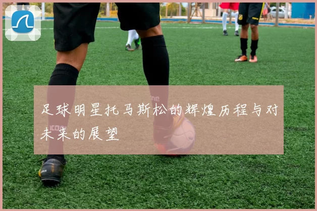 足球明星托马斯松的辉煌历程与对未来的展望