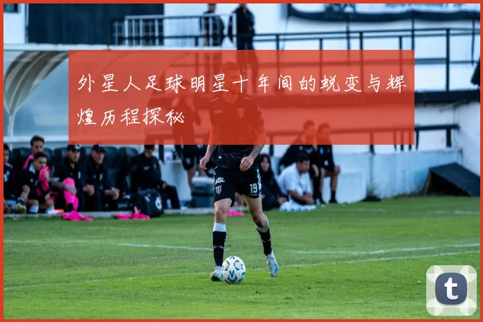 外星人足球明星十年间的蜕变与辉煌历程探秘