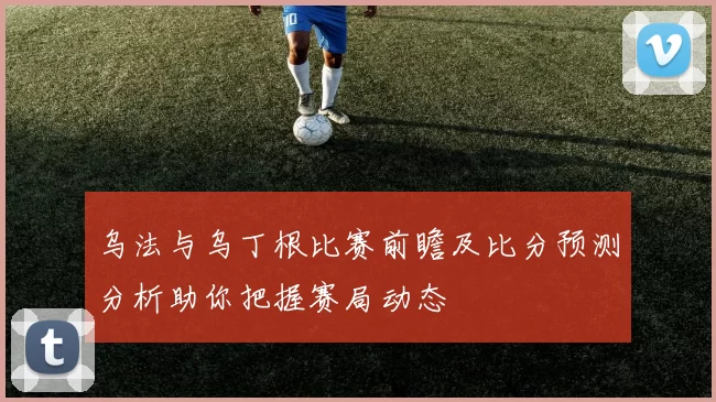 乌法与乌丁根比赛前瞻及比分预测分析助你把握赛局动态