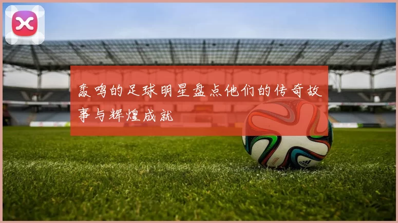 轰鸣的足球明星盘点他们的传奇故事与辉煌成就