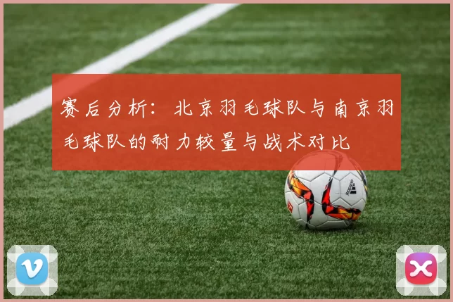 赛后分析：北京羽毛球队与南京羽毛球队的耐力较量与战术对比