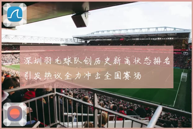 深圳羽毛球队创历史新高状态排名引发热议全力冲击全国赛场