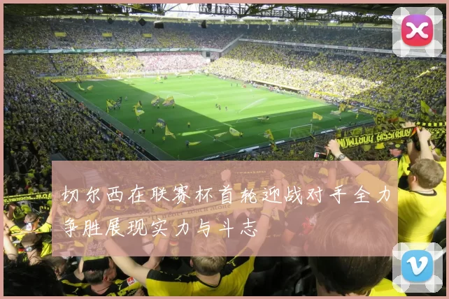 切尔西在联赛杯首轮迎战对手全力争胜展现实力与斗志