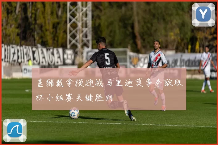 基辅戴拿模迎战马里迪莫争夺欧联杯小组赛关键胜利