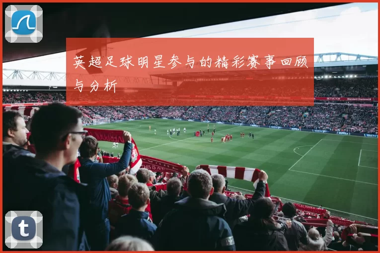 英超足球明星参与的精彩赛事回顾与分析