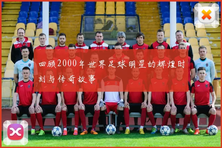 回顾2000年世界足球明星的辉煌时刻与传奇故事
