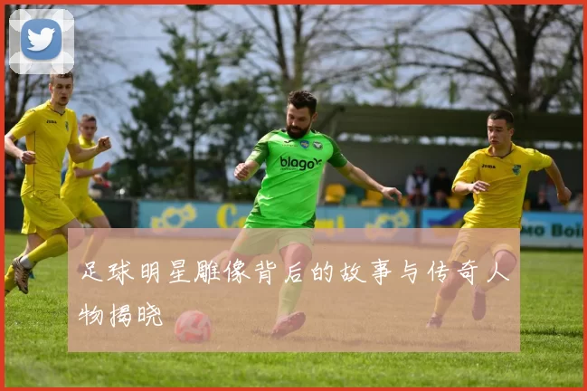 足球明星雕像背后的故事与传奇人物揭晓