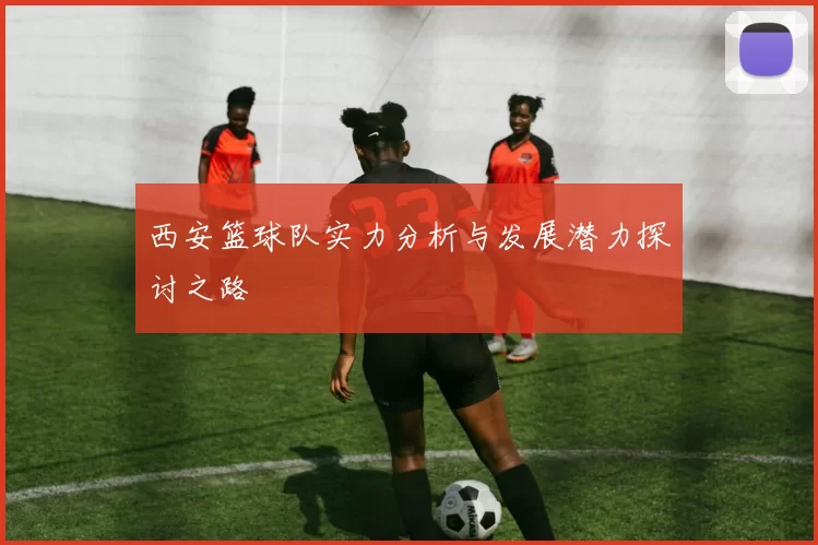 西安篮球队实力分析与发展潜力探讨之路