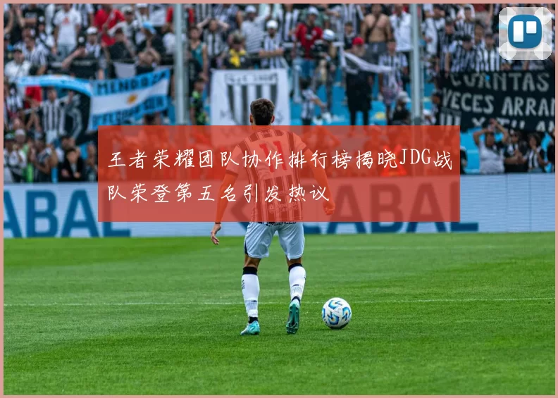 王者荣耀团队协作排行榜揭晓JDG战队荣登第五名引发热议