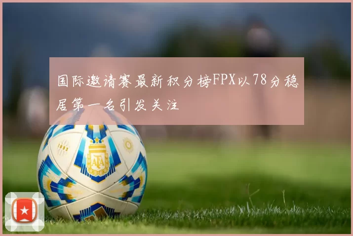 国际邀请赛最新积分榜FPX以78分稳居第一名引发关注