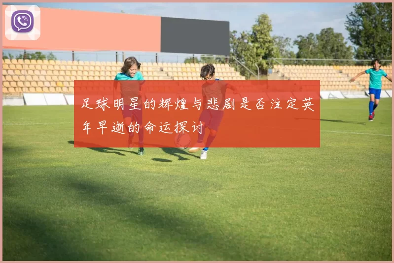足球明星的辉煌与悲剧是否注定英年早逝的命运探讨
