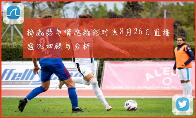 梅威瑟与嘴炮精彩对决8月26日直播盛况回顾与分析