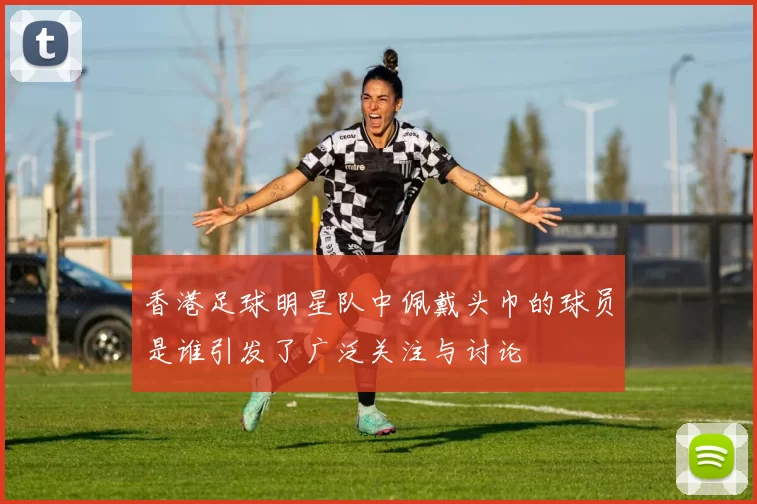 香港足球明星队中佩戴头巾的球员是谁引发了广泛关注与讨论