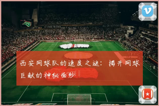 西安网球队的速度之谜：揭开网球巨献的神秘面纱