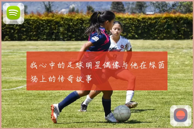 我心中的足球明星偶像与他在绿茵场上的传奇故事