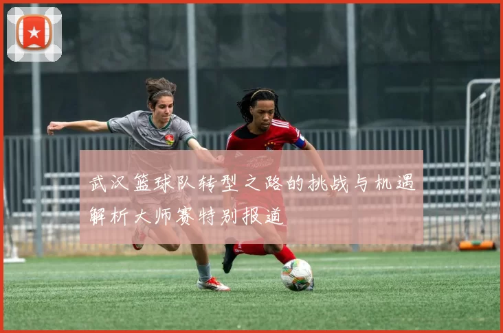武汉篮球队转型之路的挑战与机遇解析大师赛特别报道