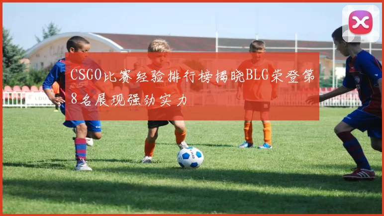 CSGO比赛经验排行榜揭晓BLG荣登第8名展现强劲实力